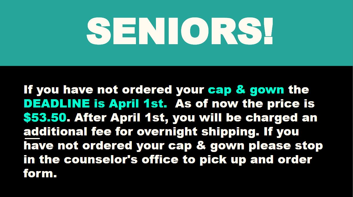 SENIORS.......If you have not ordered your cap & gown the DEADLINE is April 1st. As of now the price is $53.50. After April 1st, you will be charged an additional fee for overnight shipping. If you have not ordered your cap & gown please stop in the counselor's office to pick up and order form.